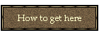 How to get here